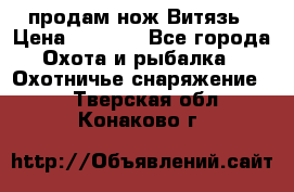 продам нож Витязь › Цена ­ 3 600 - Все города Охота и рыбалка » Охотничье снаряжение   . Тверская обл.,Конаково г.